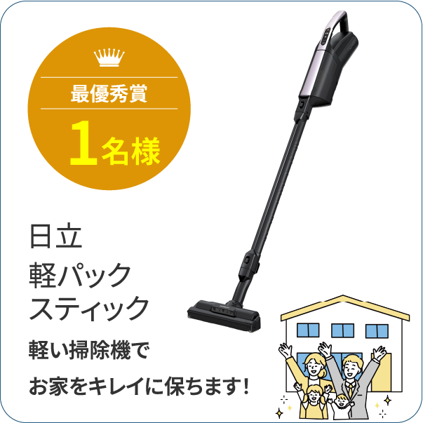 最優秀賞1名様 日立軽パックスティック 軽い掃除機でお家をキレイに保ちます！