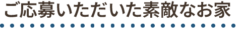ご応募いただいた素敵なお家